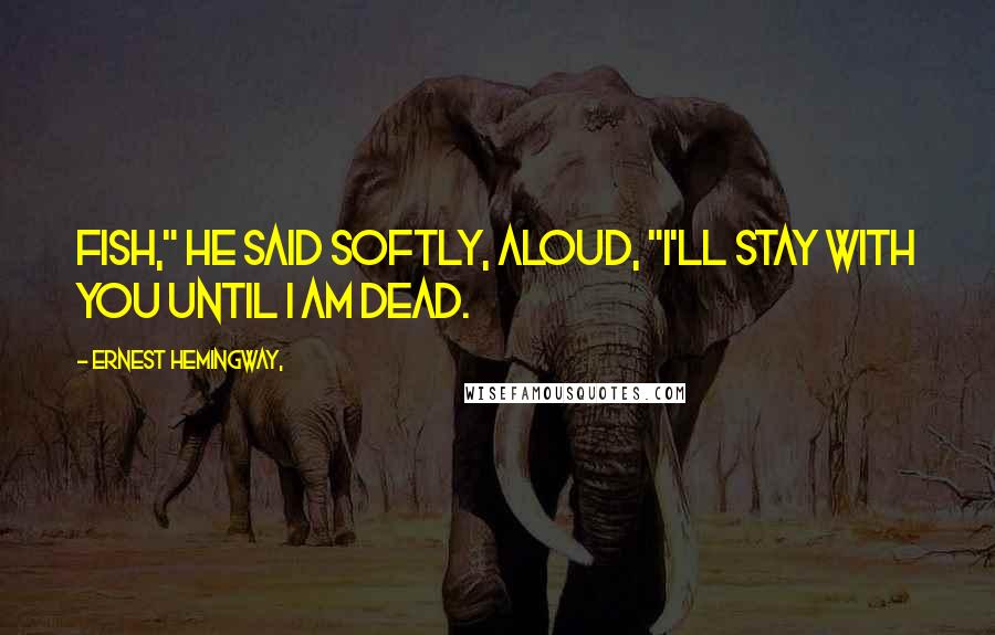 Ernest Hemingway, Quotes: Fish," he said softly, aloud, "I'll stay with you until I am dead.