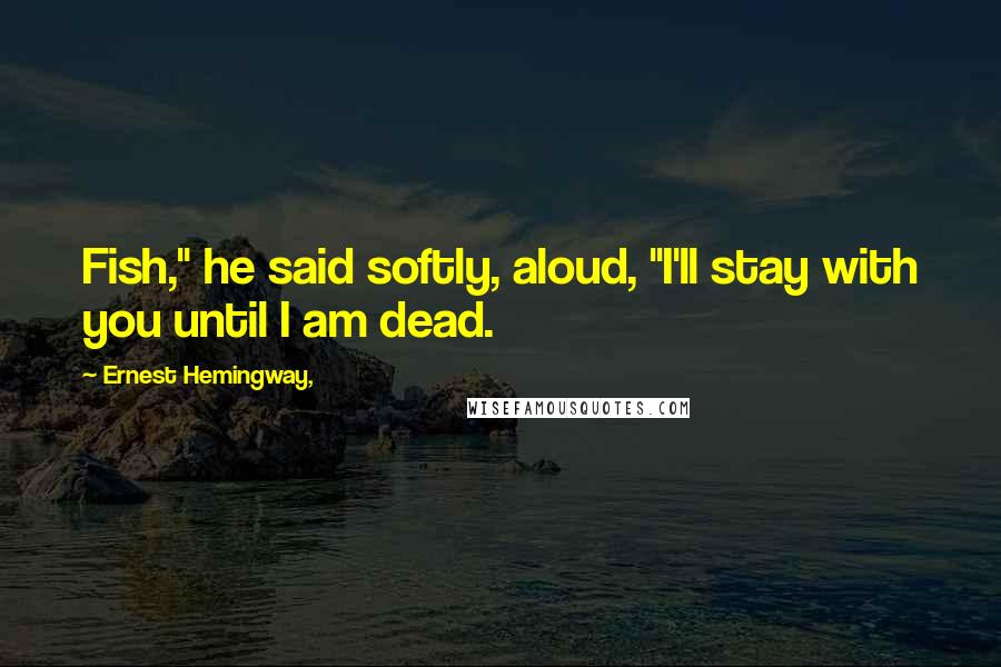 Ernest Hemingway, Quotes: Fish," he said softly, aloud, "I'll stay with you until I am dead.