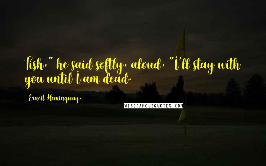 Ernest Hemingway, Quotes: Fish," he said softly, aloud, "I'll stay with you until I am dead.