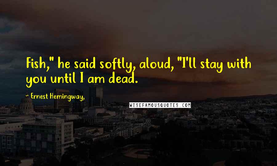 Ernest Hemingway, Quotes: Fish," he said softly, aloud, "I'll stay with you until I am dead.