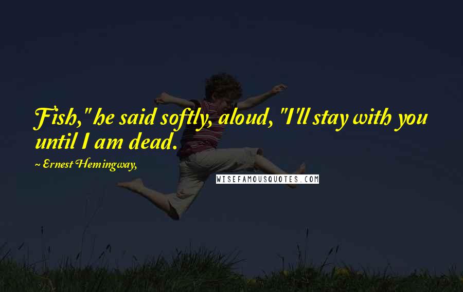 Ernest Hemingway, Quotes: Fish," he said softly, aloud, "I'll stay with you until I am dead.