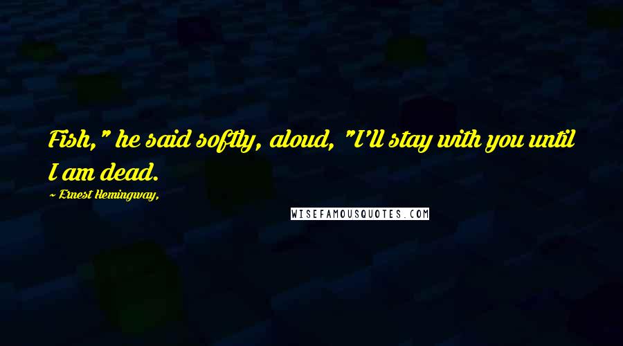 Ernest Hemingway, Quotes: Fish," he said softly, aloud, "I'll stay with you until I am dead.