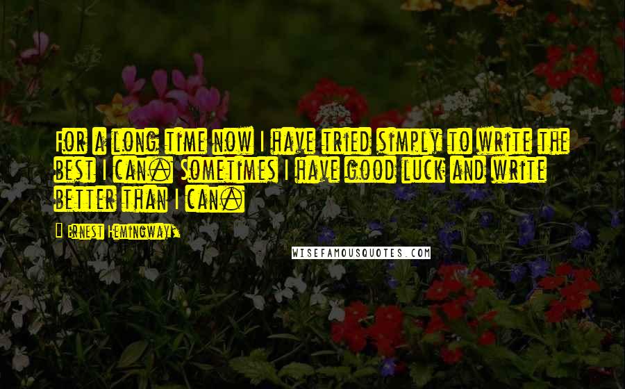 Ernest Hemingway, Quotes: For a long time now I have tried simply to write the best I can. Sometimes I have good luck and write better than I can.