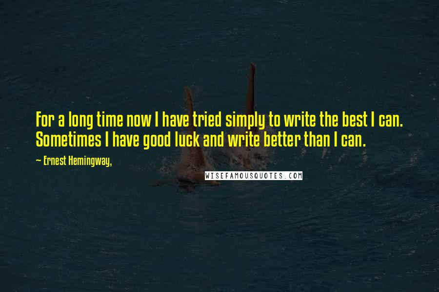Ernest Hemingway, Quotes: For a long time now I have tried simply to write the best I can. Sometimes I have good luck and write better than I can.