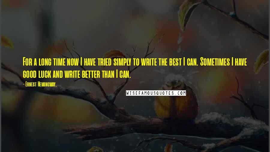 Ernest Hemingway, Quotes: For a long time now I have tried simply to write the best I can. Sometimes I have good luck and write better than I can.