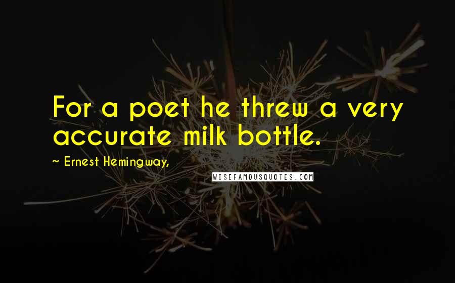 Ernest Hemingway, Quotes: For a poet he threw a very accurate milk bottle.