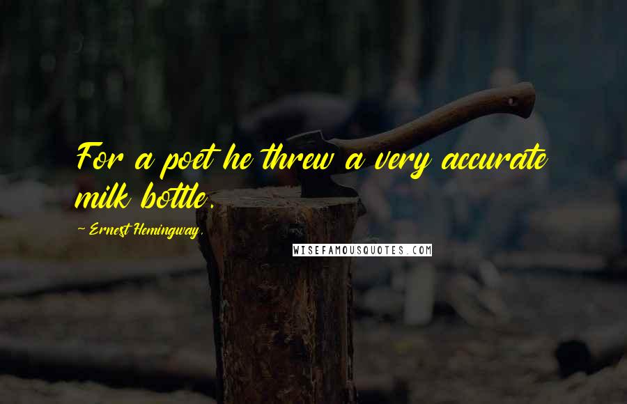 Ernest Hemingway, Quotes: For a poet he threw a very accurate milk bottle.