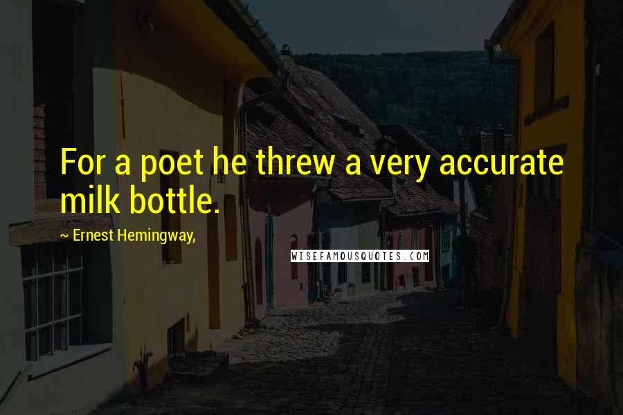 Ernest Hemingway, Quotes: For a poet he threw a very accurate milk bottle.