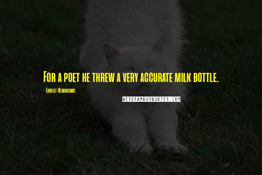 Ernest Hemingway, Quotes: For a poet he threw a very accurate milk bottle.