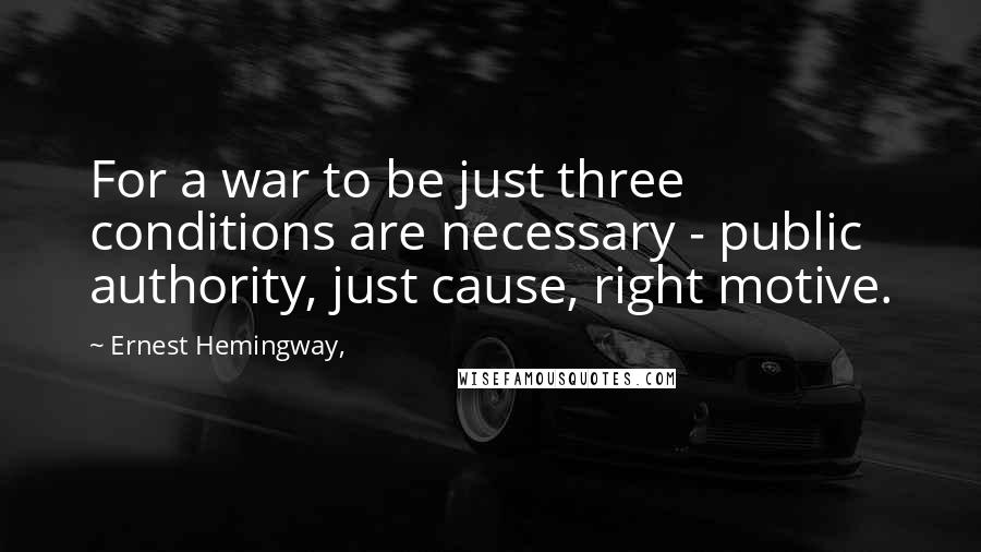 Ernest Hemingway, Quotes: For a war to be just three conditions are necessary - public authority, just cause, right motive.