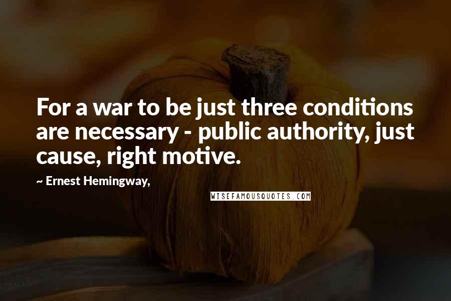 Ernest Hemingway, Quotes: For a war to be just three conditions are necessary - public authority, just cause, right motive.