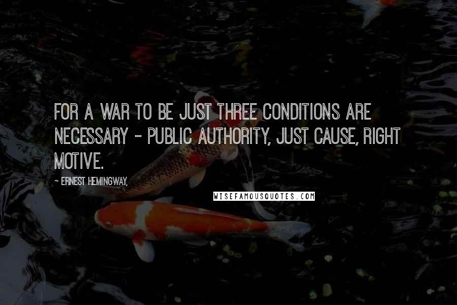 Ernest Hemingway, Quotes: For a war to be just three conditions are necessary - public authority, just cause, right motive.