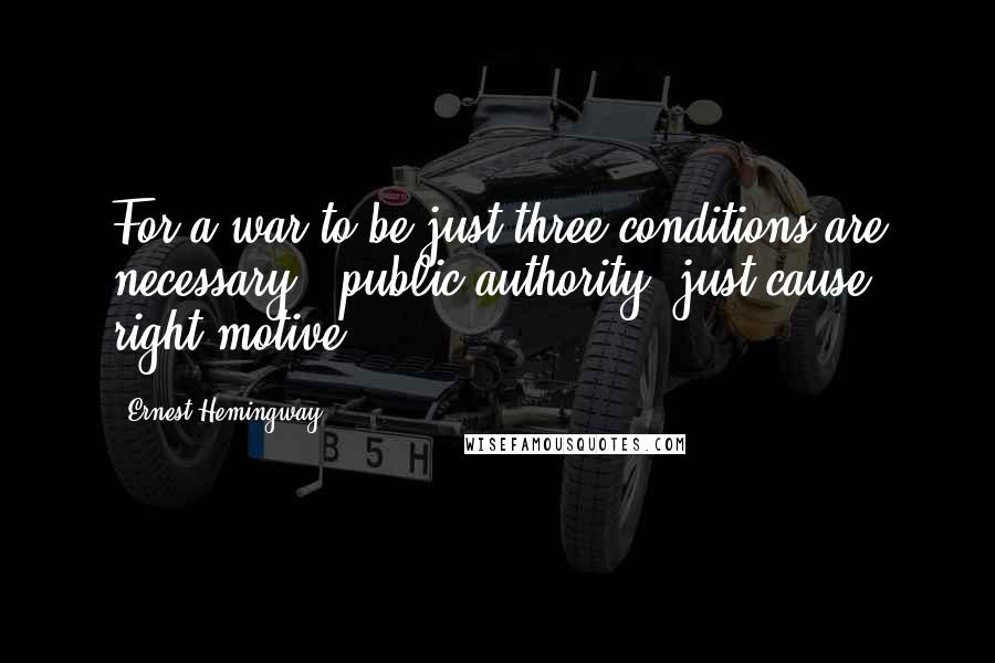 Ernest Hemingway, Quotes: For a war to be just three conditions are necessary - public authority, just cause, right motive.