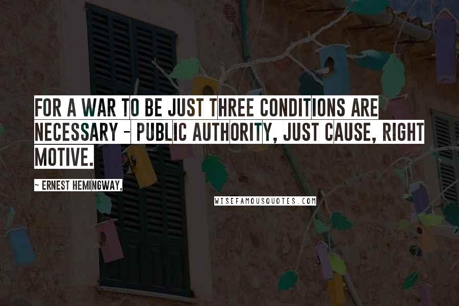 Ernest Hemingway, Quotes: For a war to be just three conditions are necessary - public authority, just cause, right motive.