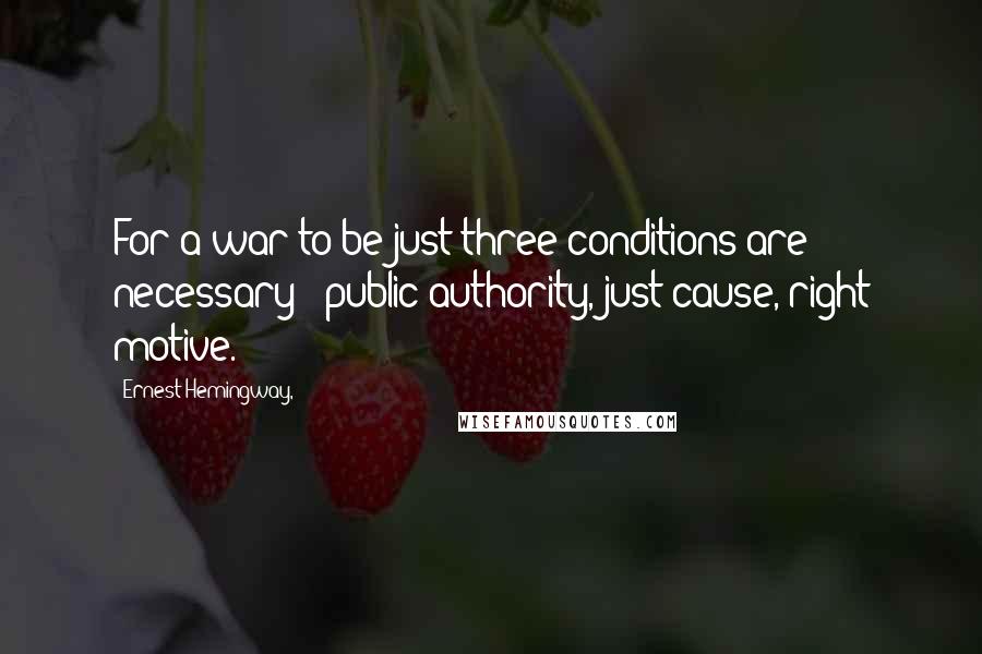 Ernest Hemingway, Quotes: For a war to be just three conditions are necessary - public authority, just cause, right motive.