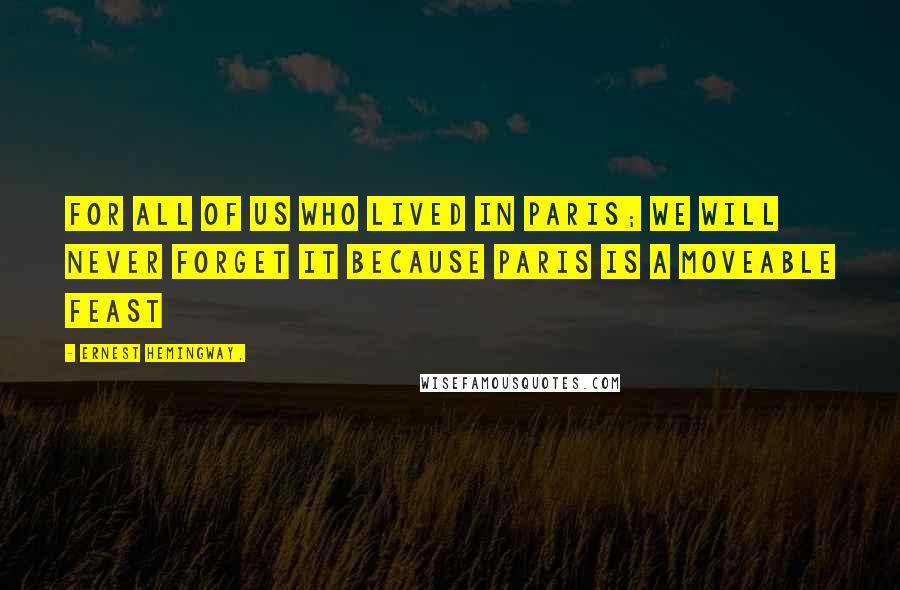 Ernest Hemingway, Quotes: For all of us who lived in Paris; we will never forget it because Paris is a moveable feast