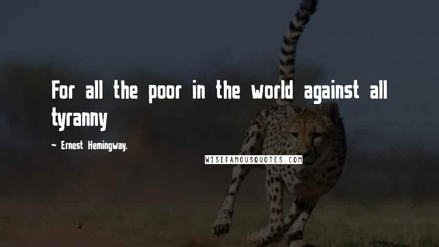 Ernest Hemingway, Quotes: For all the poor in the world against all tyranny