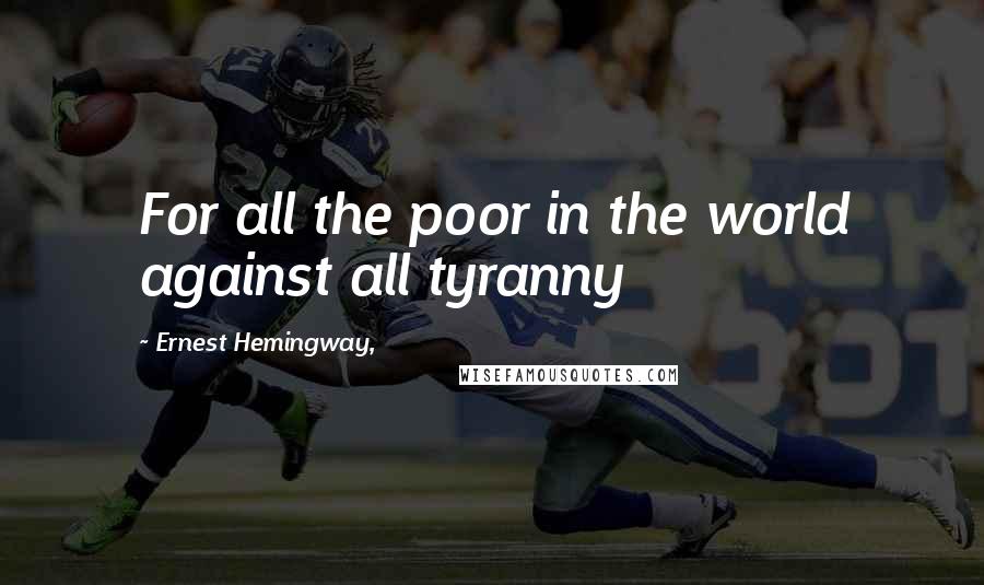 Ernest Hemingway, Quotes: For all the poor in the world against all tyranny