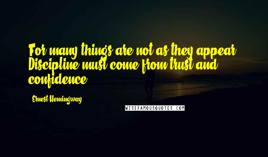 Ernest Hemingway, Quotes: For many things are not as they appear. Discipline must come from trust and confidence.