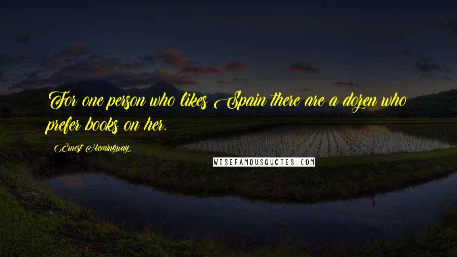 Ernest Hemingway, Quotes: For one person who likes Spain there are a dozen who prefer books on her.