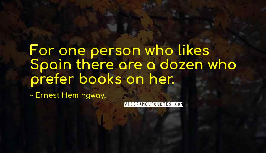 Ernest Hemingway, Quotes: For one person who likes Spain there are a dozen who prefer books on her.