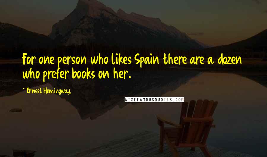 Ernest Hemingway, Quotes: For one person who likes Spain there are a dozen who prefer books on her.