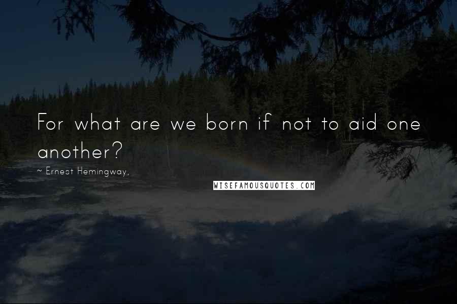 Ernest Hemingway, Quotes: For what are we born if not to aid one another?