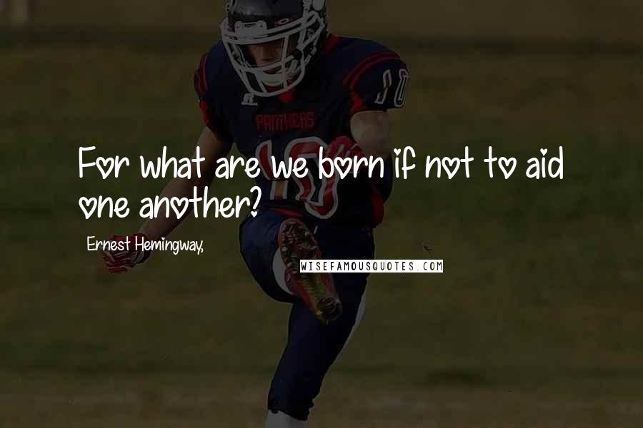 Ernest Hemingway, Quotes: For what are we born if not to aid one another?