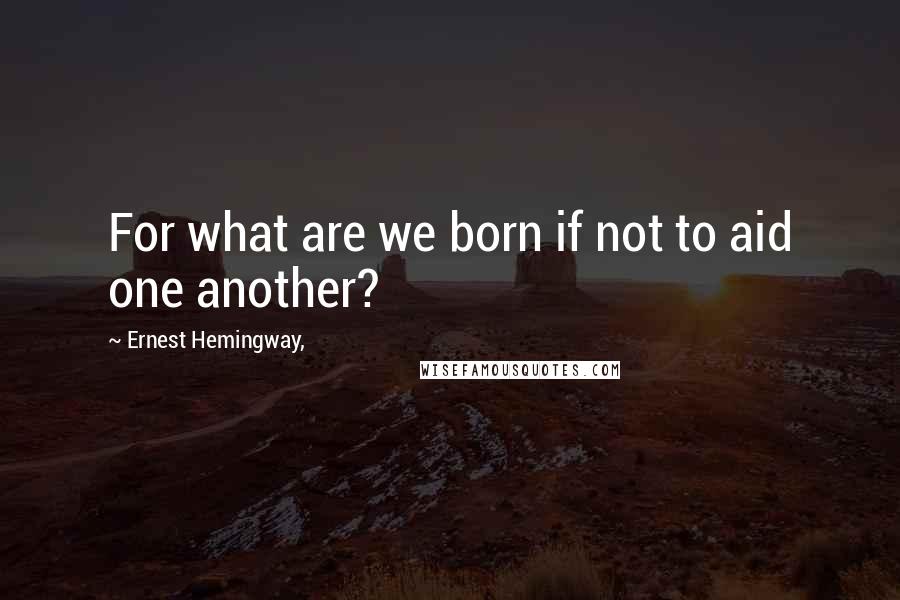 Ernest Hemingway, Quotes: For what are we born if not to aid one another?