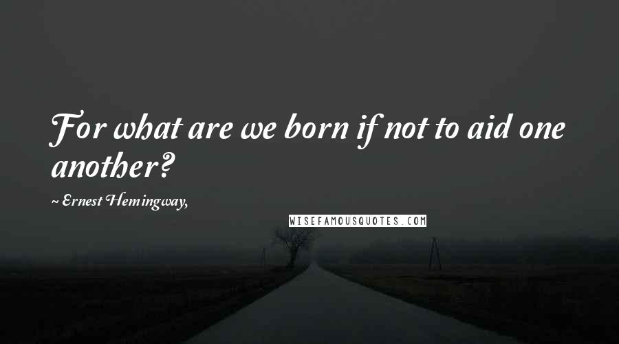 Ernest Hemingway, Quotes: For what are we born if not to aid one another?