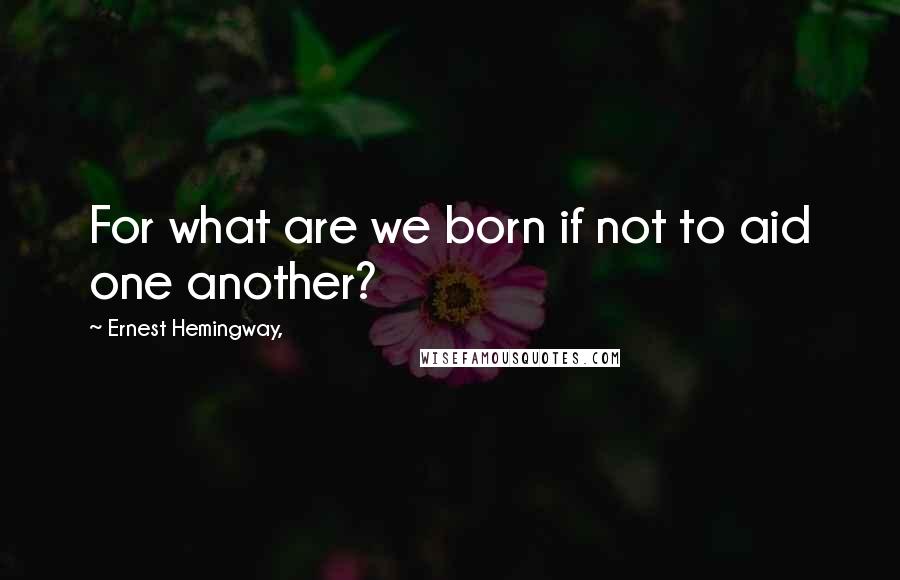 Ernest Hemingway, Quotes: For what are we born if not to aid one another?