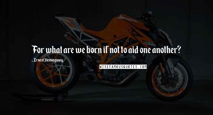 Ernest Hemingway, Quotes: For what are we born if not to aid one another?