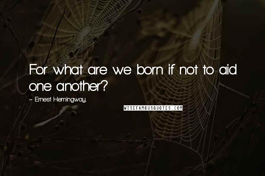 Ernest Hemingway, Quotes: For what are we born if not to aid one another?