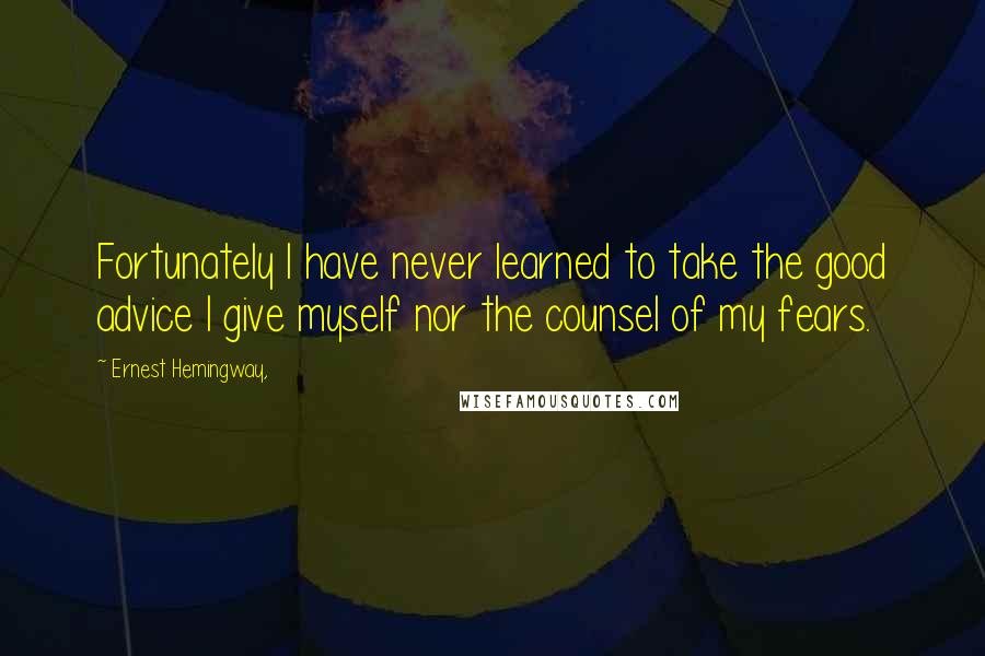 Ernest Hemingway, Quotes: Fortunately I have never learned to take the good advice I give myself nor the counsel of my fears.