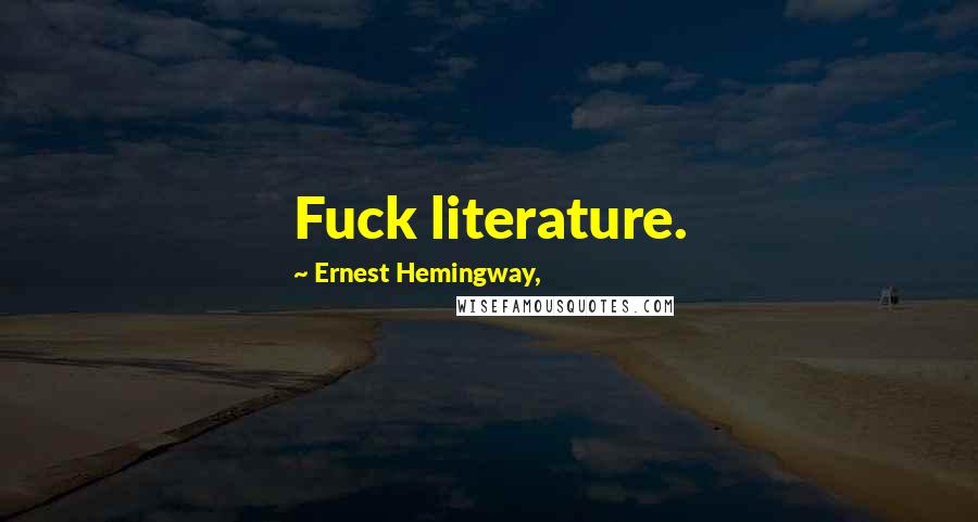 Ernest Hemingway, Quotes: Fuck literature.