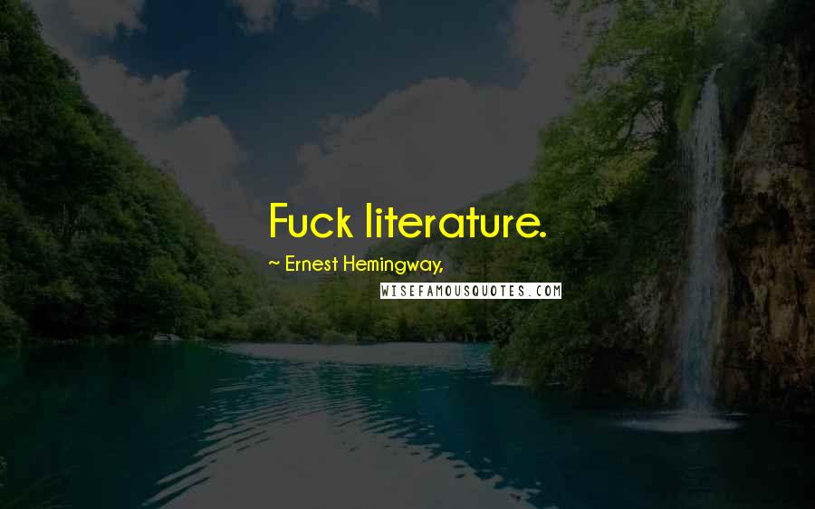 Ernest Hemingway, Quotes: Fuck literature.