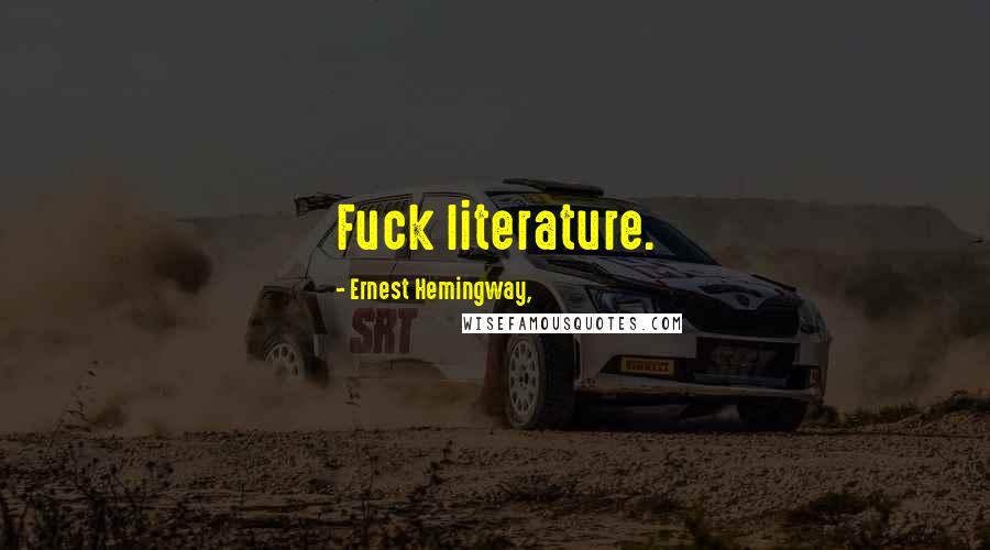 Ernest Hemingway, Quotes: Fuck literature.