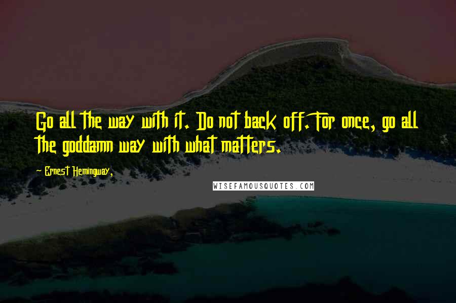 Ernest Hemingway, Quotes: Go all the way with it. Do not back off. For once, go all the goddamn way with what matters.