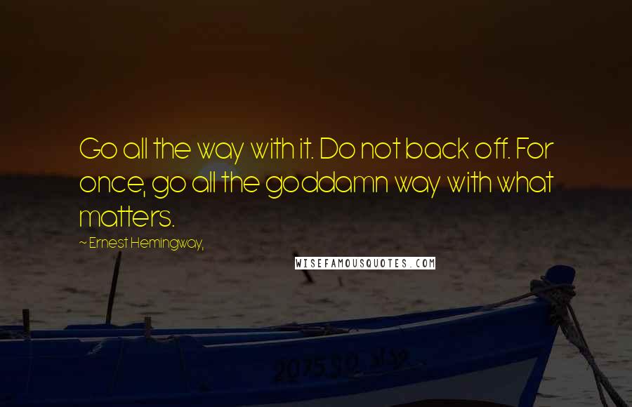 Ernest Hemingway, Quotes: Go all the way with it. Do not back off. For once, go all the goddamn way with what matters.