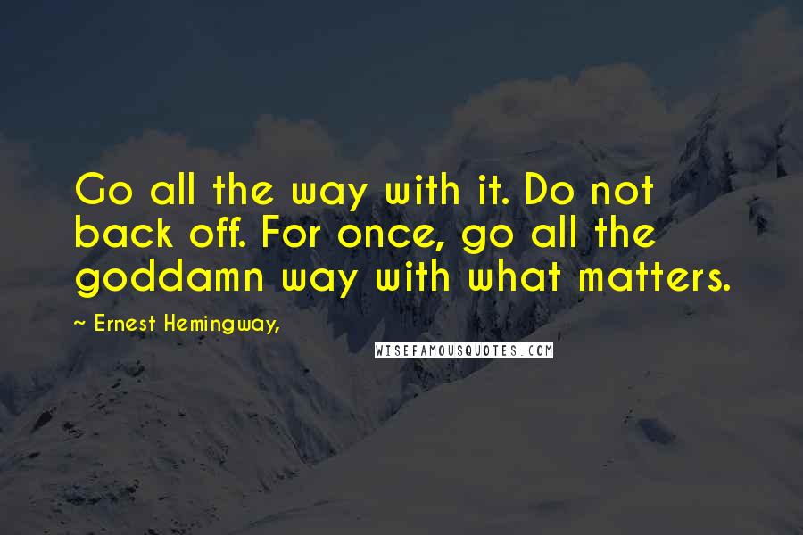 Ernest Hemingway, Quotes: Go all the way with it. Do not back off. For once, go all the goddamn way with what matters.