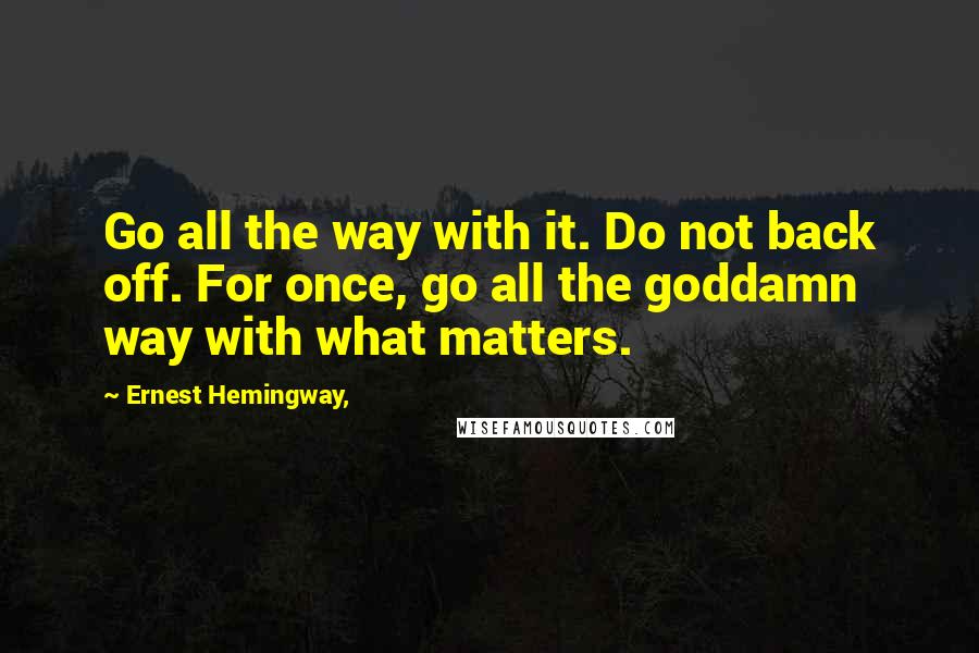 Ernest Hemingway, Quotes: Go all the way with it. Do not back off. For once, go all the goddamn way with what matters.