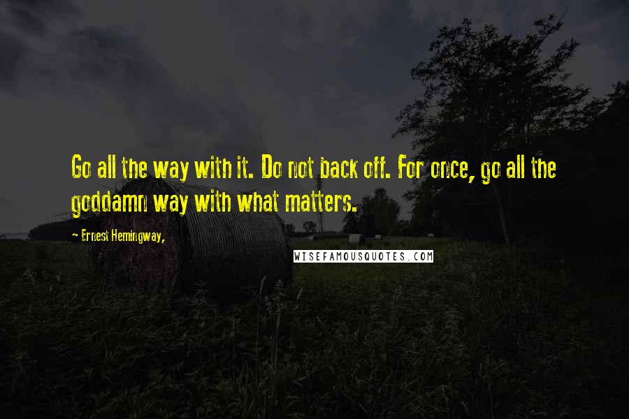 Ernest Hemingway, Quotes: Go all the way with it. Do not back off. For once, go all the goddamn way with what matters.