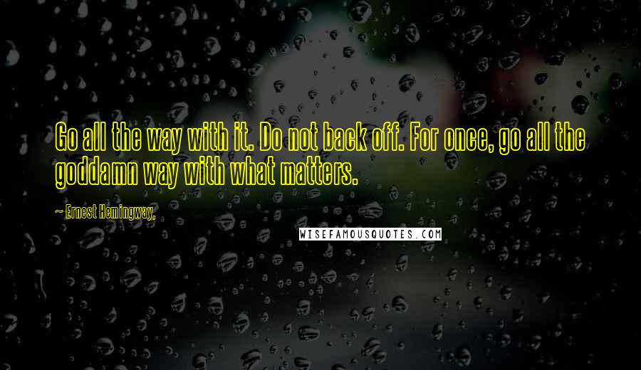 Ernest Hemingway, Quotes: Go all the way with it. Do not back off. For once, go all the goddamn way with what matters.