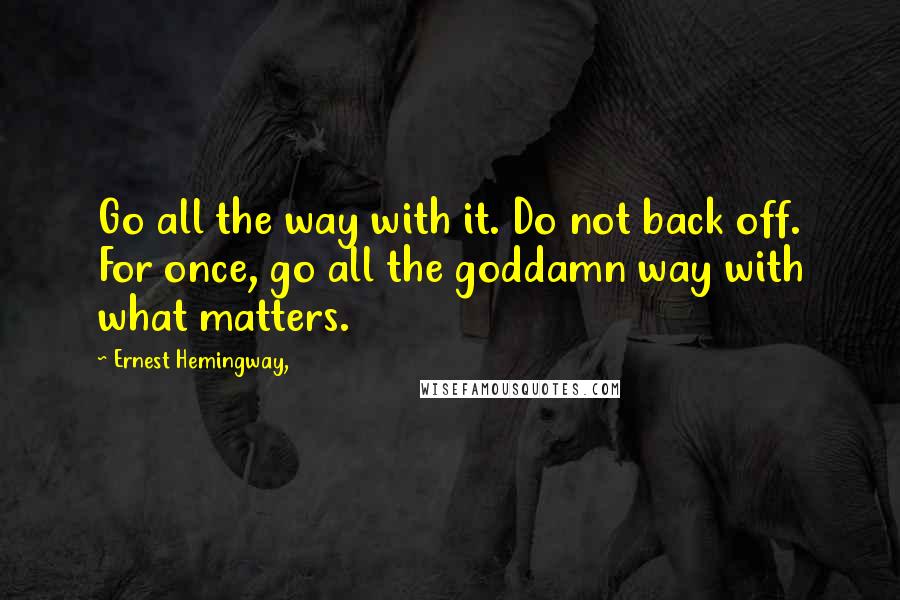 Ernest Hemingway, Quotes: Go all the way with it. Do not back off. For once, go all the goddamn way with what matters.