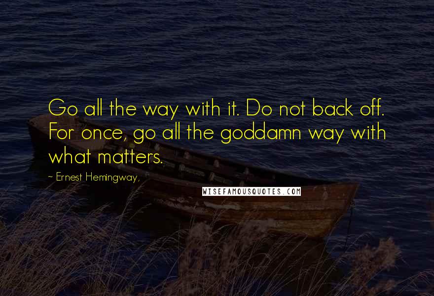 Ernest Hemingway, Quotes: Go all the way with it. Do not back off. For once, go all the goddamn way with what matters.