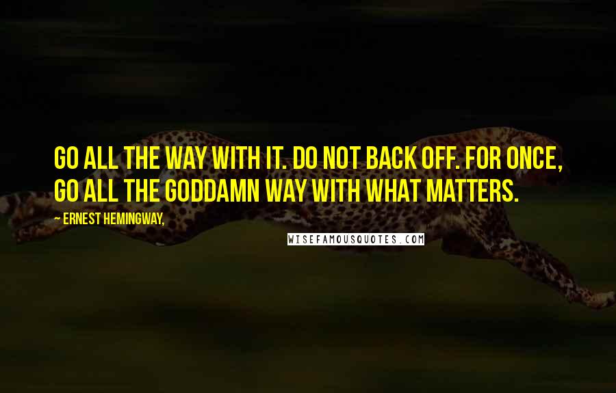 Ernest Hemingway, Quotes: Go all the way with it. Do not back off. For once, go all the goddamn way with what matters.