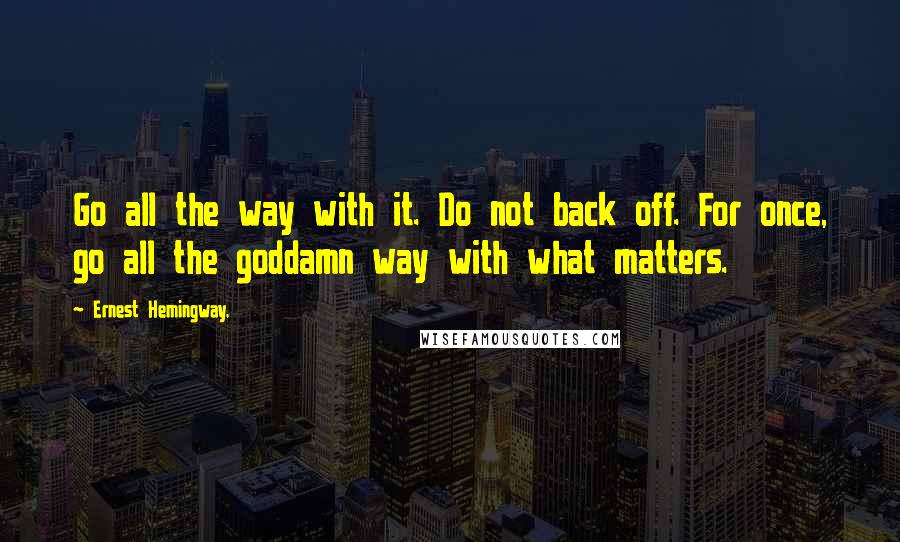 Ernest Hemingway, Quotes: Go all the way with it. Do not back off. For once, go all the goddamn way with what matters.