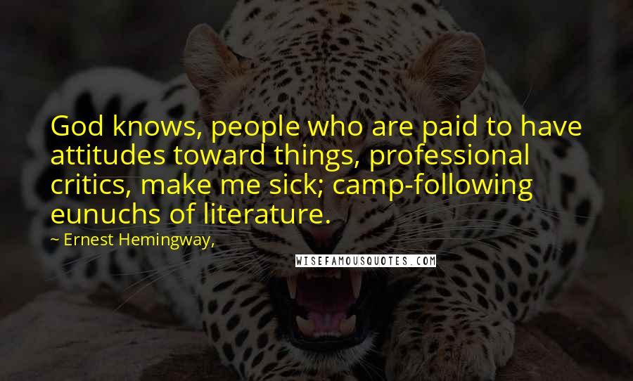Ernest Hemingway, Quotes: God knows, people who are paid to have attitudes toward things, professional critics, make me sick; camp-following eunuchs of literature.