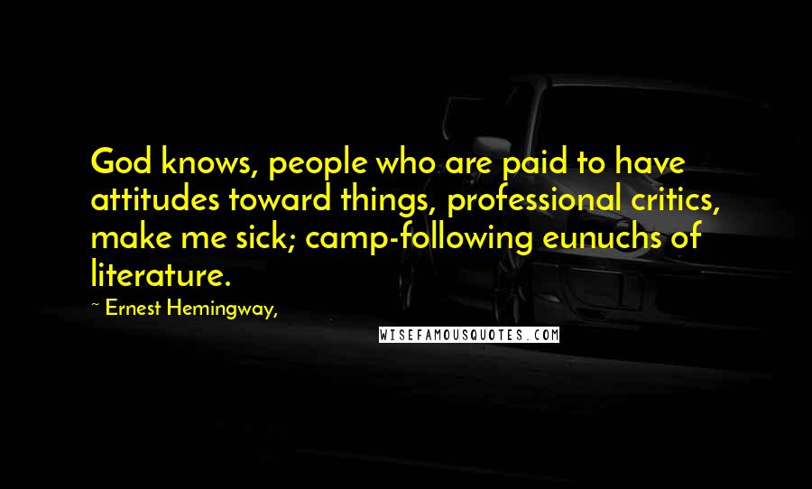 Ernest Hemingway, Quotes: God knows, people who are paid to have attitudes toward things, professional critics, make me sick; camp-following eunuchs of literature.