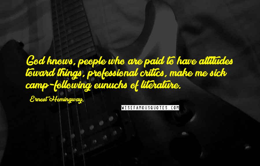 Ernest Hemingway, Quotes: God knows, people who are paid to have attitudes toward things, professional critics, make me sick; camp-following eunuchs of literature.
